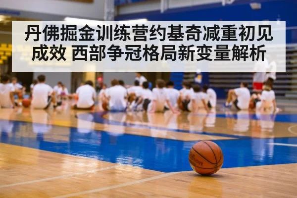 丹佛掘金训练营约基奇减重初见成效 西部争冠格局新变量解析
