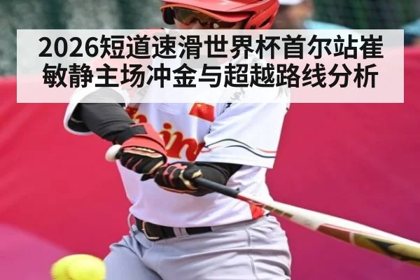 2026短道速滑世界杯首尔站崔敏静主场冲金与超越路线分析
