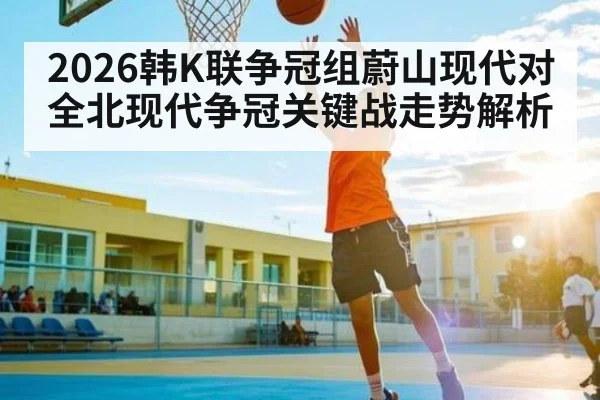 2026韩K联争冠组蔚山现代对全北现代争冠关键战走势解析