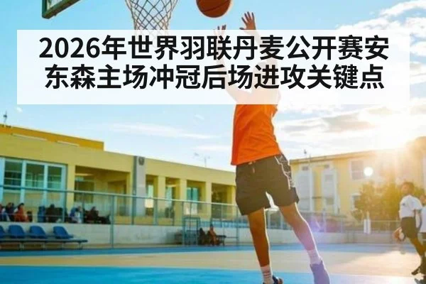 2026年世界羽联丹麦公开赛安东森主场冲冠后场进攻关键点