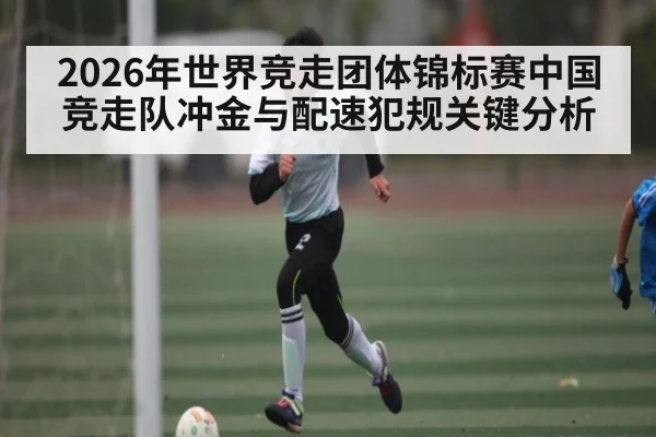 2026年世界竞走团体锦标赛中国竞走队冲金与配速犯规关键分析