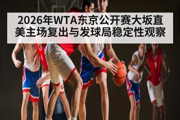 2026年WTA东京公开赛大坂直美主场复出与发球局稳定性观察