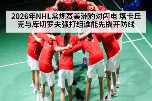 2026年NHL常规赛美洲豹对闪电 塔卡丘克与库切罗夫强打组谁能先撬开防线